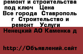 ремонт и строительства под ключ › Цена ­ 1 000 - Все города, Ставрополь г. Строительство и ремонт » Услуги   . Ненецкий АО,Каменка д.